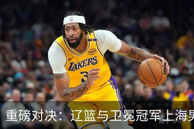 重磅对决：辽篮与卫冕冠军上海男篮的季前赛较量